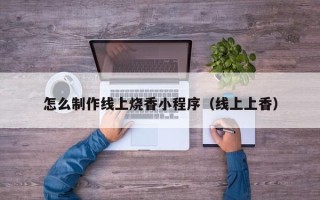 云梦怎么制作线上烧香小程序（线上上香）