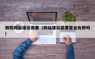云梦铜陵网站建设需要（网站建设需要营业执照吗）