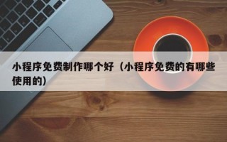 云梦小程序免费制作哪个好（小程序免费的有哪些使用的）
