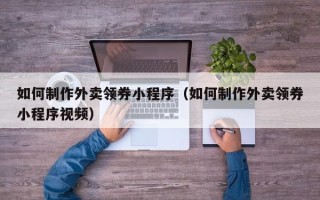 云梦如何制作外卖领券小程序（如何制作外卖领券小程序视频）