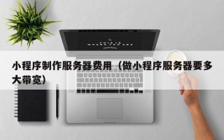 云梦小程序制作服务器费用（做小程序服务器要多大带宽）