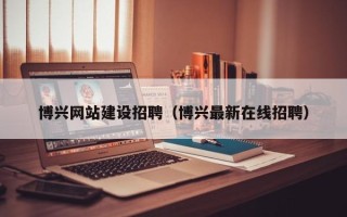 云梦博兴网站建设招聘（博兴最新在线招聘）
