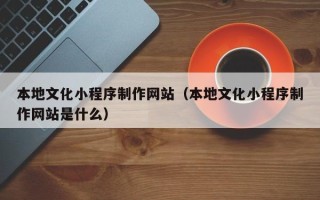 云梦本地文化小程序制作网站（本地文化小程序制作网站是什么）