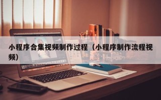 云梦小程序合集视频制作过程（小程序制作流程视频）