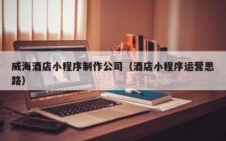 云梦威海酒店小程序制作公司（酒店小程序运营思路）