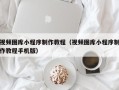 云梦视频图库小程序制作教程（视频图库小程序制作教程手机版）