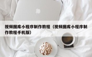 云梦视频图库小程序制作教程（视频图库小程序制作教程手机版）