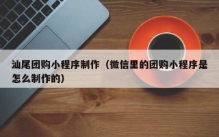 云梦汕尾团购小程序制作（微信里的团购小程序是怎么制作的）