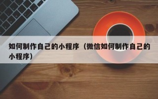 云梦如何制作自己的小程序（微信如何制作自己的小程序）